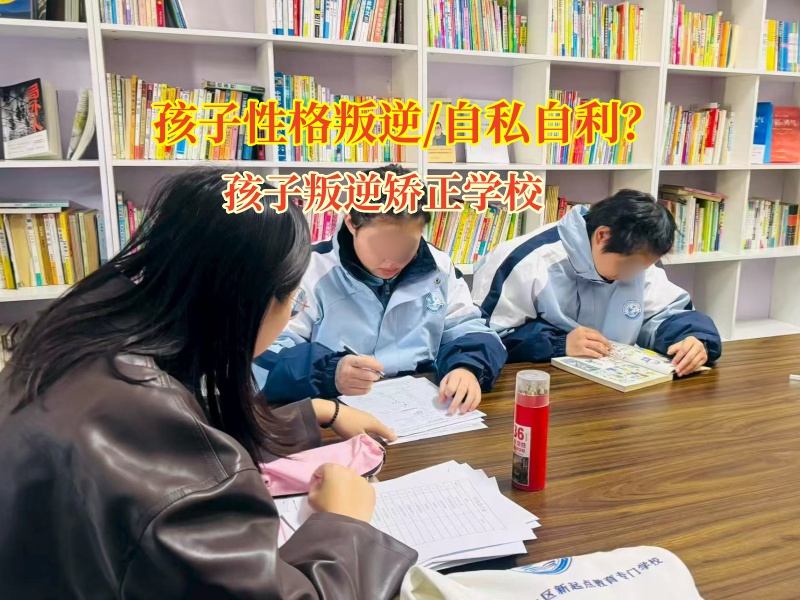 孩子叛逆矫正学校引导孩子抛开自私